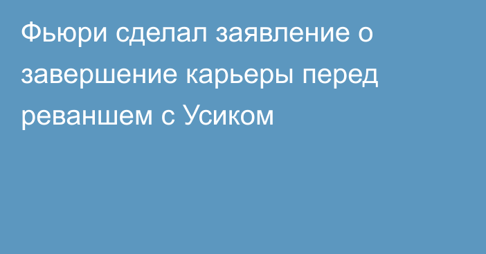 Фьюри сделал заявление о завершение карьеры перед реваншем с Усиком