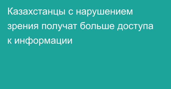 Казахстанцы с нарушением зрения получат больше доступа к информации