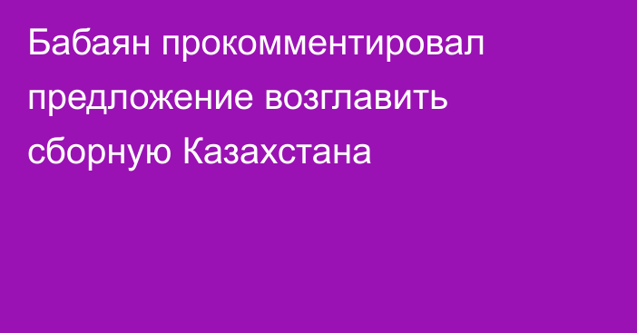 Бабаян прокомментировал предложение возглавить сборную Казахстана