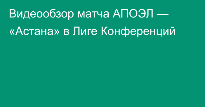 Видеообзор матча АПОЭЛ — «Астана» в Лиге Конференций