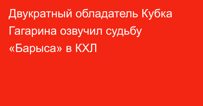 Двукратный обладатель Кубка Гагарина озвучил судьбу «Барыса» в КХЛ