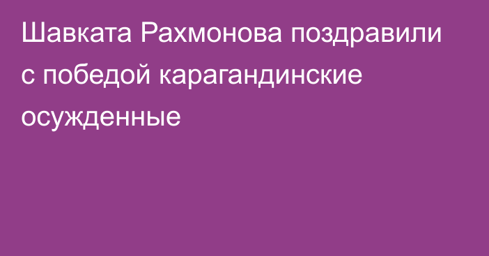 Шавката Рахмонова поздравили с победой карагандинские осужденные