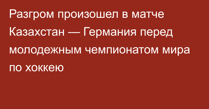 Разгром произошел в матче Казахстан — Германия перед молодежным чемпионатом мира по хоккею