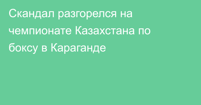 Скандал разгорелся на чемпионате Казахстана по боксу в Караганде