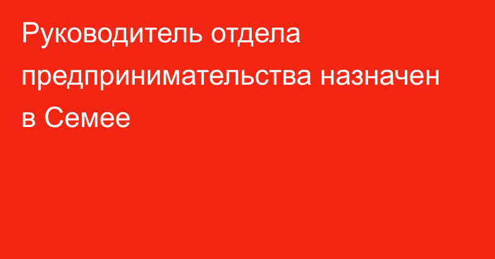 Руководитель отдела предпринимательства назначен в Семее