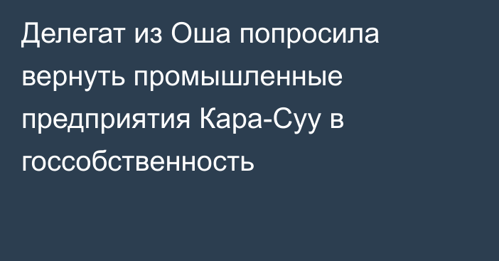 Делегат из Оша попросила вернуть промышленные предприятия Кара-Суу в госсобственность