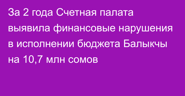 За 2 года Счетная палата выявила финансовые нарушения в исполнении бюджета Балыкчы на 10,7 млн сомов