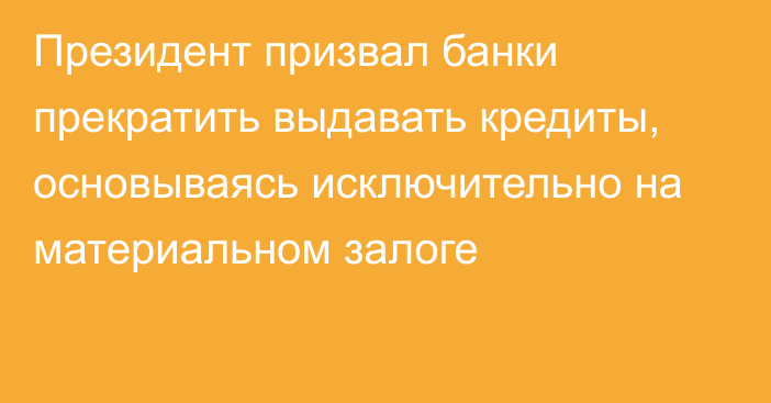 Президент призвал банки прекратить выдавать кредиты, основываясь исключительно на материальном залоге