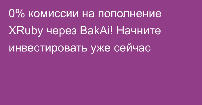 0% комиссии на пополнение XRuby через BakAi! Начните инвестировать уже сейчас