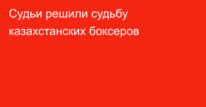 Судьи решили судьбу казахстанских боксеров