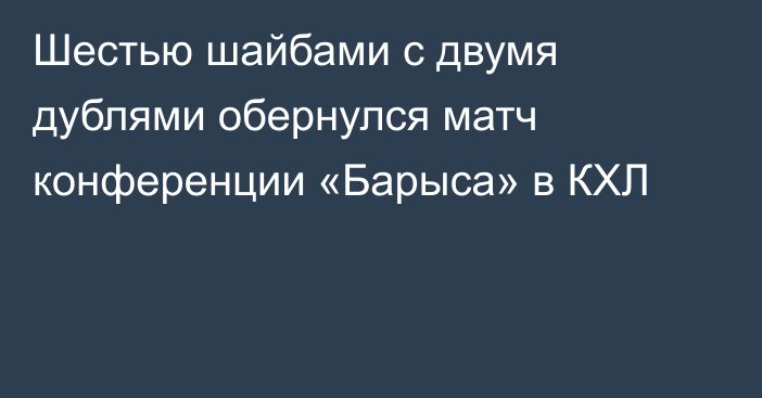 Шестью шайбами с двумя дублями обернулся матч конференции «Барыса» в КХЛ