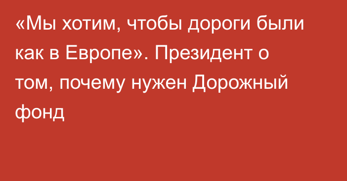 «Мы хотим, чтобы дороги были как в Европе». Президент о том, почему нужен Дорожный фонд