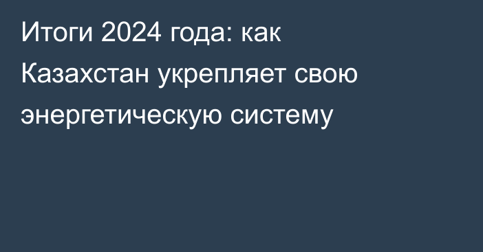 Итоги 2024 года: как Казахстан укрепляет свою энергетическую систему