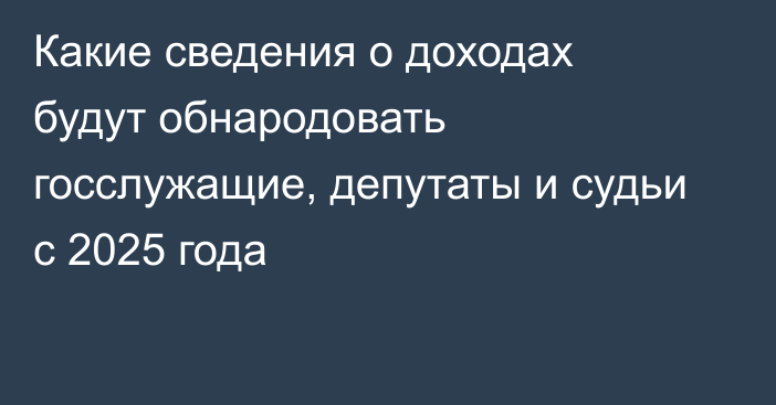 Какие сведения о доходах будут обнародовать госслужащие, депутаты и судьи с 2025 года