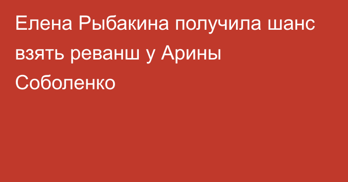 Елена Рыбакина получила шанс взять реванш у Арины Соболенко