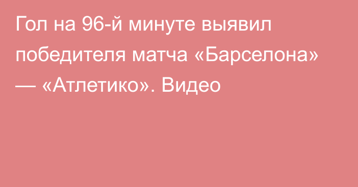 Гол на 96-й минуте выявил победителя матча «Барселона» — «Атлетико». Видео