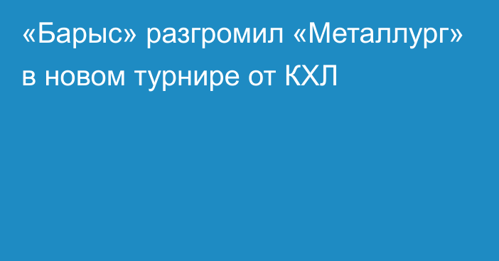 «Барыс» разгромил «Металлург» в новом турнире от КХЛ