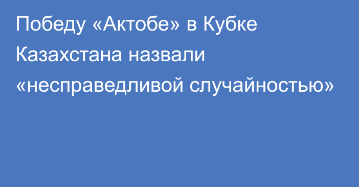 Победу «Актобе» в Кубке Казахстана назвали «несправедливой случайностью»