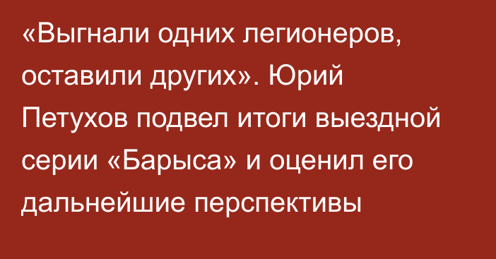 «Выгнали одних легионеров, оставили других». Юрий Петухов подвел итоги выездной серии «Барыса» и оценил его дальнейшие перспективы