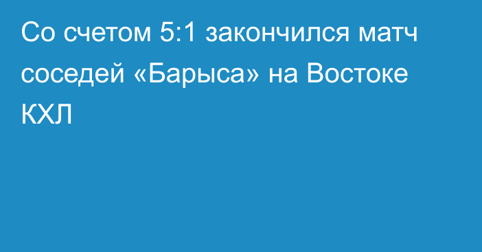 Со счетом 5:1 закончился матч соседей «Барыса» на Востоке КХЛ