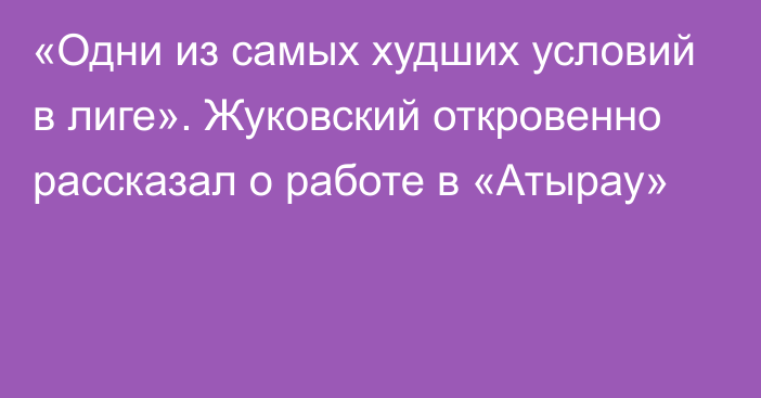 «Одни из самых худших условий в лиге». Жуковский откровенно рассказал о работе в «Атырау»