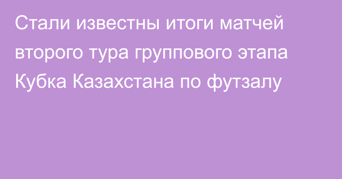 Стали известны итоги матчей второго тура группового этапа Кубка Казахстана по футзалу