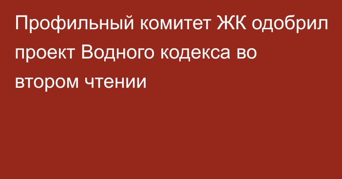 Профильный комитет ЖК одобрил проект Водного кодекса во втором чтении 