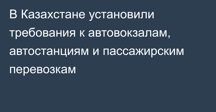 В Казахстане установили требования к автовокзалам, автостанциям и пассажирским перевозкам