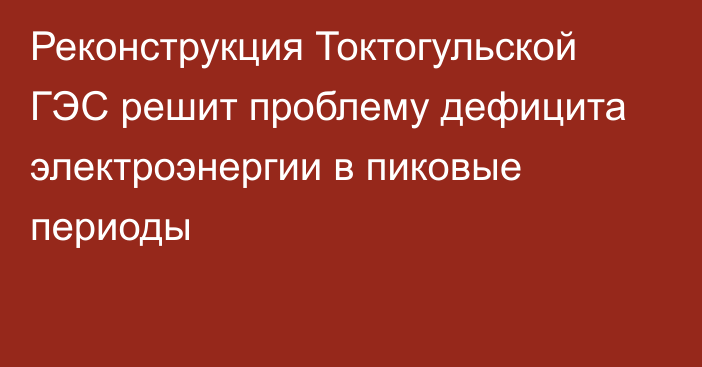 Реконструкция Токтогульской ГЭС решит проблему дефицита электроэнергии в пиковые периоды