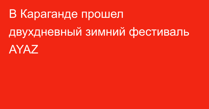 В Караганде прошел двухдневный зимний фестиваль AYAZ