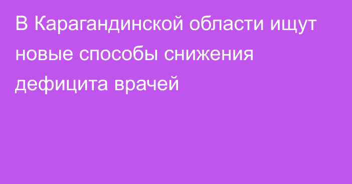 В Карагандинской области ищут новые способы снижения дефицита врачей