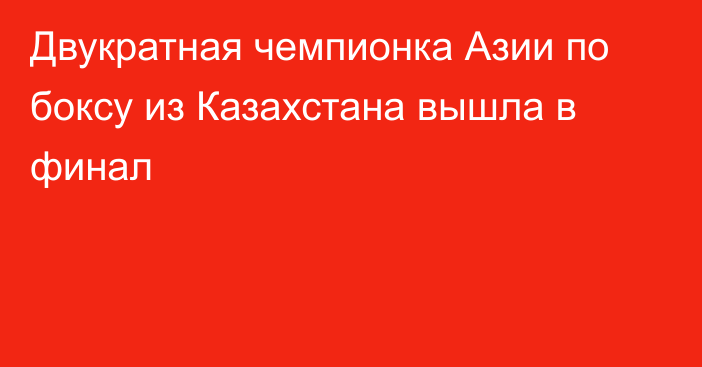 Двукратная чемпионка Азии по боксу из Казахстана вышла в финал