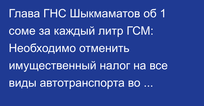 Глава ГНС Шыкмаматов об 1 соме за каждый литр ГСМ: Необходимо отменить имущественный налог на все виды автотранспорта во избежание двойного налога