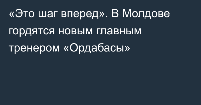 «Это шаг вперед». В Молдове гордятся новым главным тренером «Ордабасы»