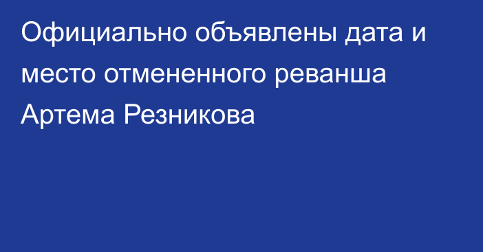 Официально объявлены дата и место отмененного реванша Артема Резникова