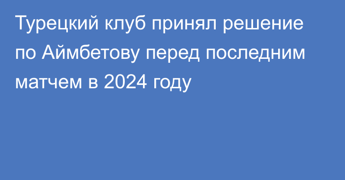 Турецкий клуб принял решение по Аймбетову перед последним матчем в 2024 году