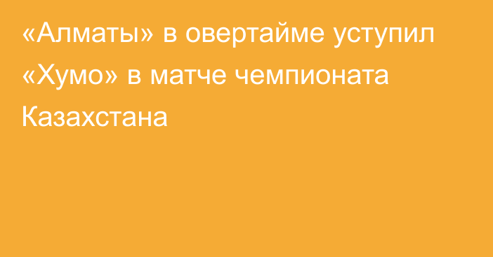 «Алматы» в овертайме уступил «Хумо» в матче чемпионата Казахстана