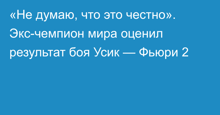 «Не думаю, что это честно». Экс-чемпион мира оценил результат боя Усик — Фьюри 2