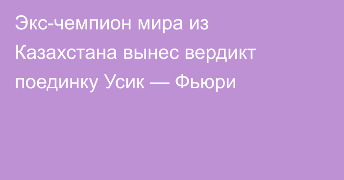 Экс-чемпион мира из Казахстана вынес вердикт поединку Усик — Фьюри