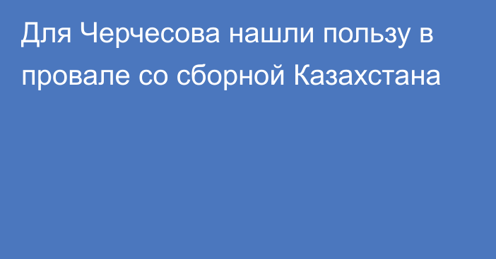 Для Черчесова нашли пользу в провале со сборной Казахстана