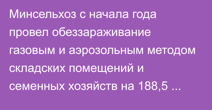 Минсельхоз с начала года провел обеззараживание газовым и аэрозольным методом складских помещений и семенных хозяйств на 188,5 тыс. м3