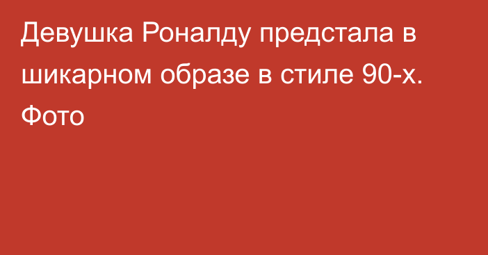 Девушка Роналду предстала в шикарном образе в стиле 90-х. Фото