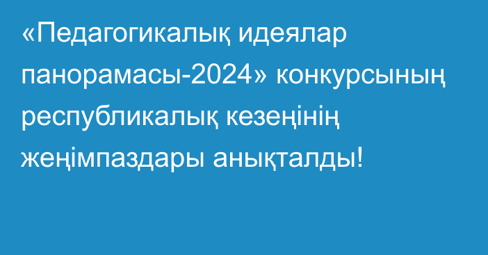 «Педагогикалық идеялар панорамасы-2024» конкурсының республикалық кезеңінің жеңімпаздары анықталды!