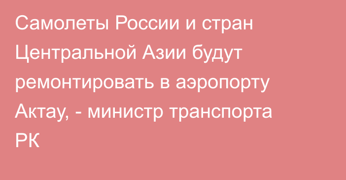 Самолеты России и стран Центральной Азии будут ремонтировать в аэропорту Актау, - министр транспорта РК