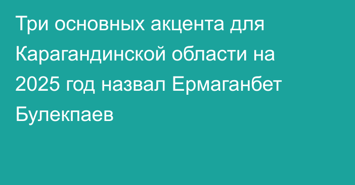 Три основных акцента для Карагандинской области на 2025 год назвал Ермаганбет Булекпаев