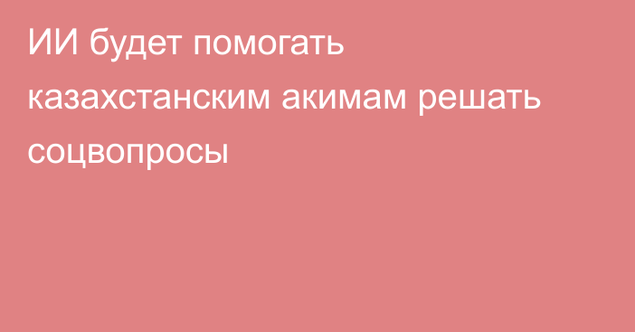 ИИ будет помогать казахстанским акимам решать соцвопросы