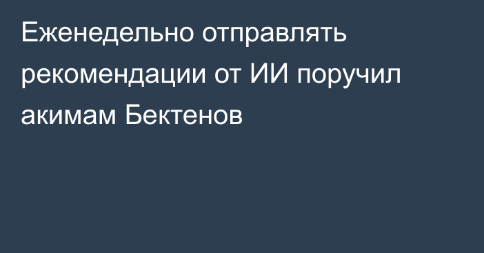 Еженедельно отправлять рекомендации от ИИ поручил акимам Бектенов