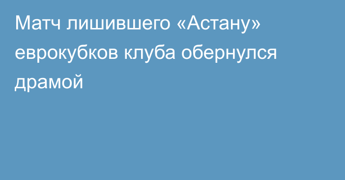 Матч лишившего «Астану» еврокубков клуба обернулся драмой