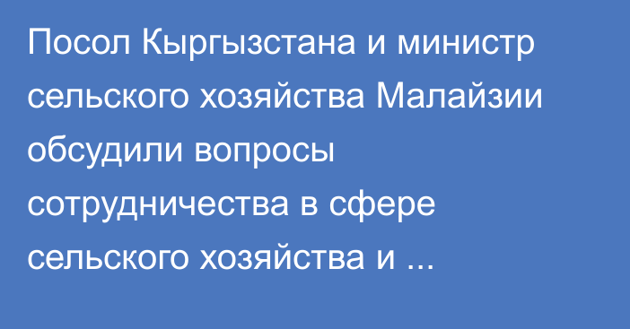 Посол Кыргызстана и министр сельского хозяйства Малайзии обсудили вопросы сотрудничества в сфере сельского хозяйства и животноводства