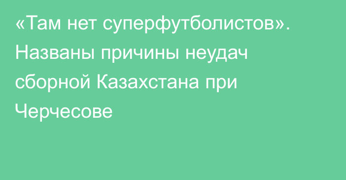 «Там нет суперфутболистов». Названы причины неудач сборной Казахстана при Черчесове